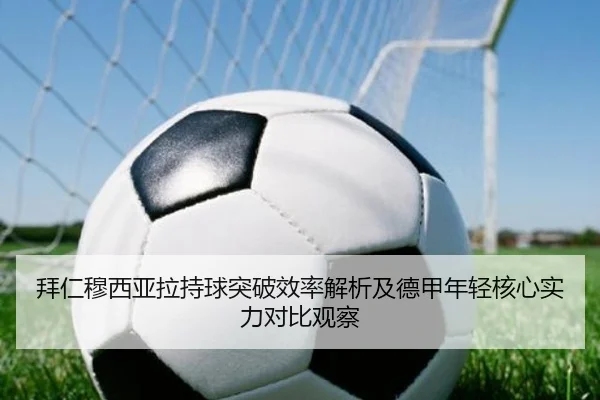 拜仁穆西亚拉持球突破效率解析及德甲年轻核心实力对比观察