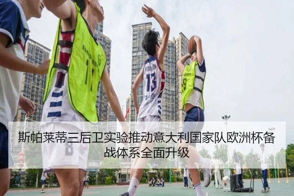 斯帕莱蒂三后卫实验推动意大利国家队欧洲杯备战体系全面升级