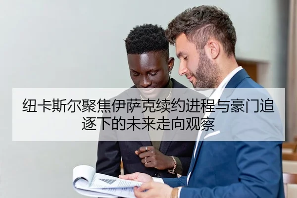 纽卡斯尔聚焦伊萨克续约进程与豪门追逐下的未来走向观察