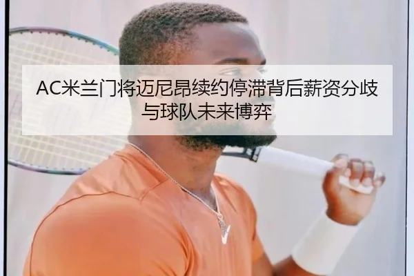 AC米兰门将迈尼昂续约停滞背后薪资分歧与球队未来博弈