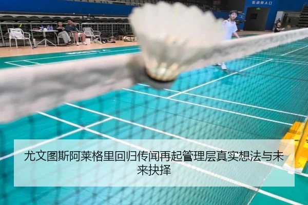 尤文图斯阿莱格里回归传闻再起管理层真实想法与未来抉择