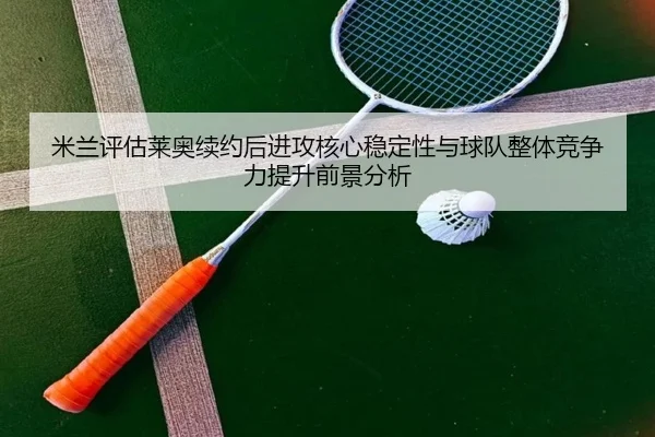 米兰评估莱奥续约后进攻核心稳定性与球队整体竞争力提升前景分析
