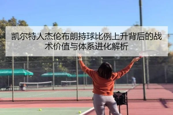 凯尔特人杰伦布朗持球比例上升背后的战术价值与体系进化解析