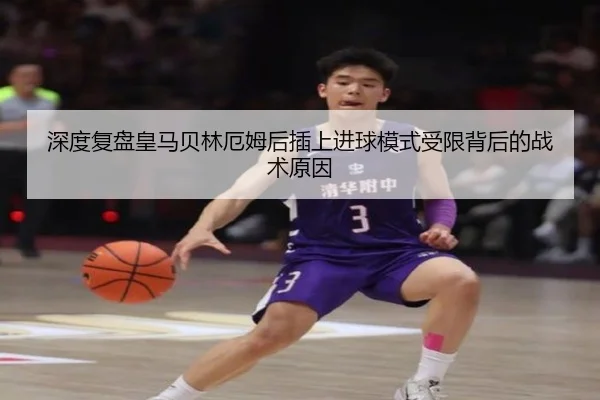 深度复盘皇马贝林厄姆后插上进球模式受限背后的战术原因