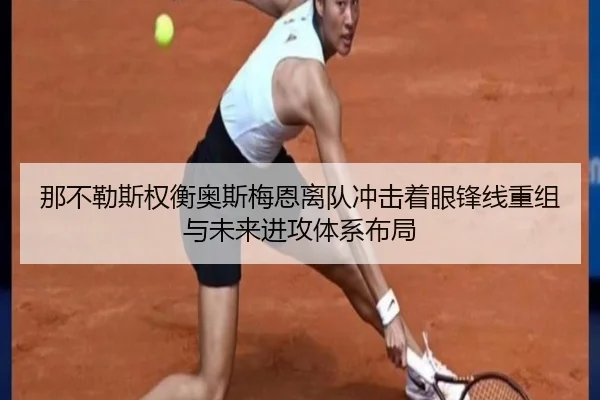 那不勒斯权衡奥斯梅恩离队冲击着眼锋线重组与未来进攻体系布局