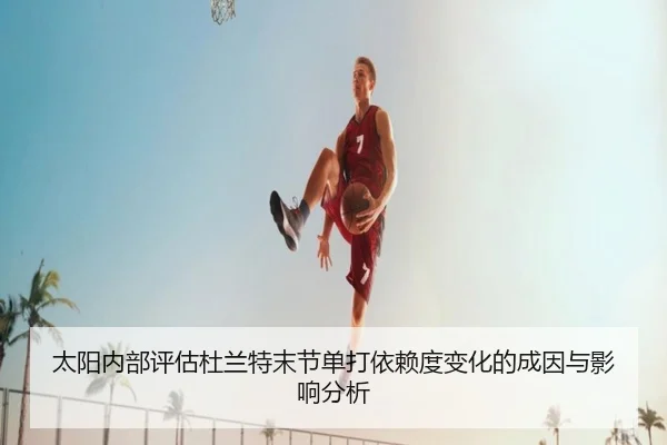 太阳内部评估杜兰特末节单打依赖度变化的成因与影响分析