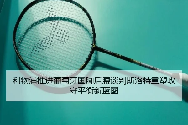 利物浦推进葡萄牙国脚后腰谈判斯洛特重塑攻守平衡新蓝图