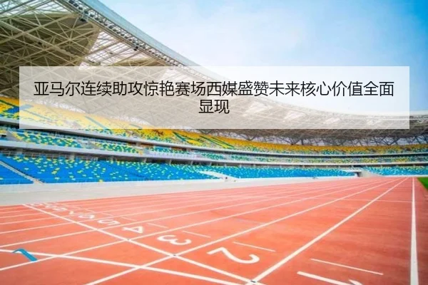 亚马尔连续助攻惊艳赛场西媒盛赞未来核心价值全面显现
